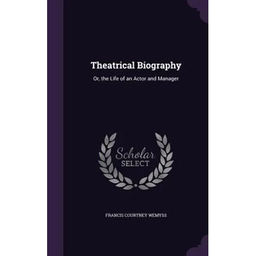 Theatrical Biography: Or, the Life of an Actor and Manager
