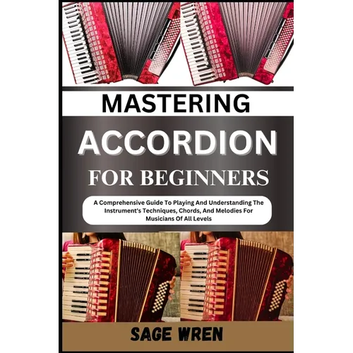 Mastering Accordion for Beginners: A Comprehensive Guide To Playing And Understanding The Instrument's Techniques, Chords, And Melodies For Musicians
