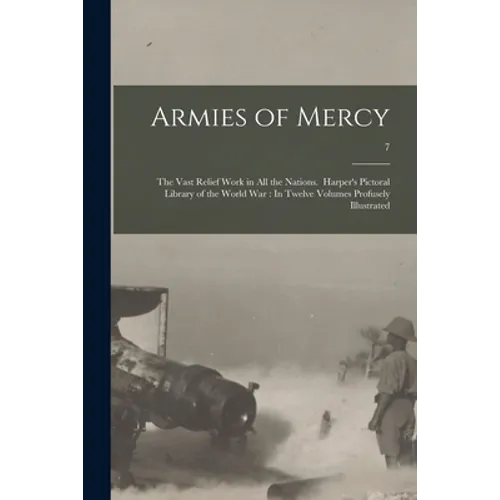 Armies of Mercy: The Vast Relief Work in All the Nations. Harper's Pictoral Library of the World War: In Twelve Volumes Profusely Illustrated; 7