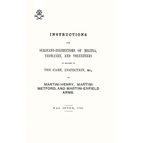 Instructions For Serjeant-Instructors of Militia, Yeomanry, and Volunteers In Regard to The Care, Inspection &c Of Martini-Henry, Martini-Metford, and