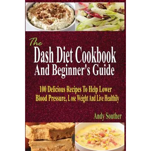 The Dash Diet Cookbook And Beginner's Guide: 100 Delicious Recipes To Help Lower Blood Pressure, Lose Weight And Live Healthily