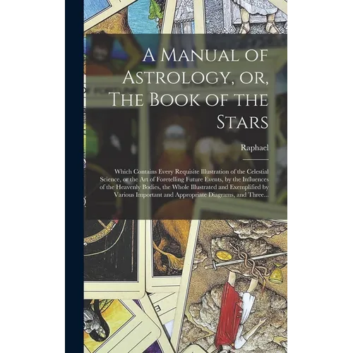 A Manual of Astrology, or, The Book of the Stars: Which Contains Every Requisite Illustration of the Celestial Science, or the Art of Foretelling Futu