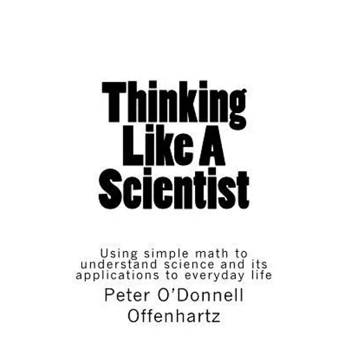 Thinking Like A Scientist: Using Simple Math to Understand Science and its Applications to Everyday Life