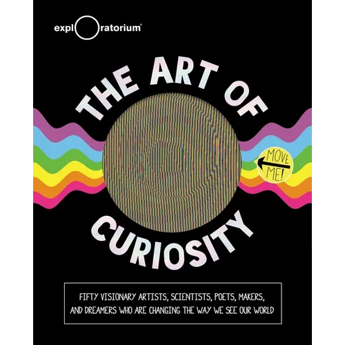 The Art of Curiosity: 50 Visionary Artists, Scientists, Poets, Makers & Dreamers Who Are Changing the Way We See Our World