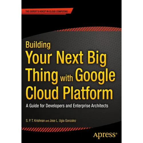 Building Your Next Big Thing with Google Cloud Platform: A Guide for Developers and Enterprise Architects