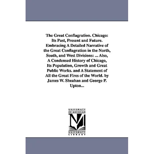 The Great Conflagration. Chicago: Its Past, Present and Future. Embracing A Detailed Narrative of the Great Conflagration in the North, South, and Wes