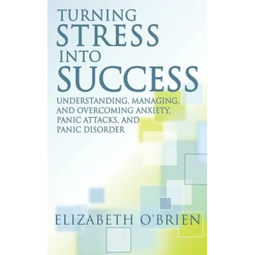 Turning Stress Into Success: Understanding, Managing, and Overcoming Anxiety, Panic Attacks, and Panic Disorder