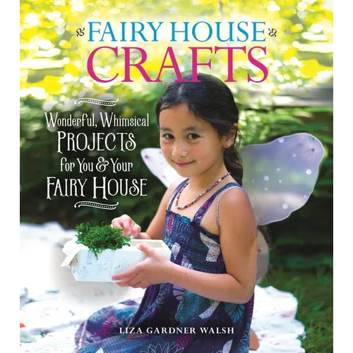 Fairy House Crafts: Wonderful, Whimsical Projects for You and Your Fairy House