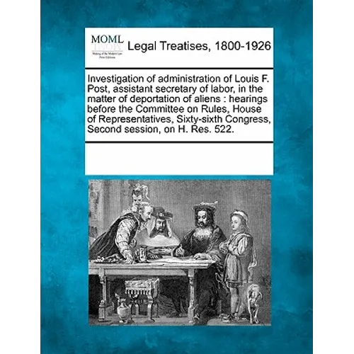 Investigation of Administration of Louis F. Post, Assistant Secretary of Labor, in the Matter of Deportation of Aliens: Hearings Before the Committee