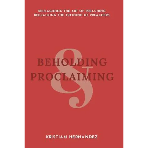 Beholding and Proclaiming: Reimagining the Art of Preaching Reclaiming the Training of Preachers