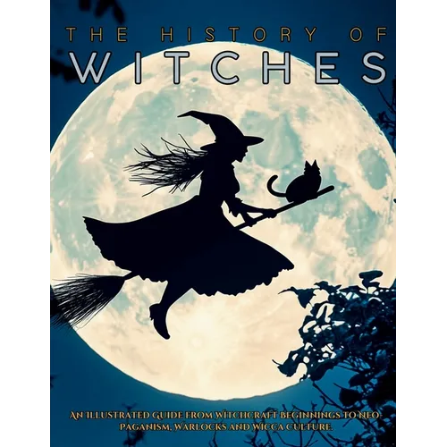 The History of Witches: An Illustrated Guide from Witchcraft Beginnings to Neo-Paganism, Warlocks and Wicca Culture