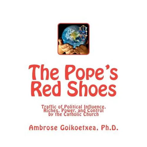 The Pope's Red Shoes: Traffic of Political Influence, Riches, Power, and Control by the Catholic Church