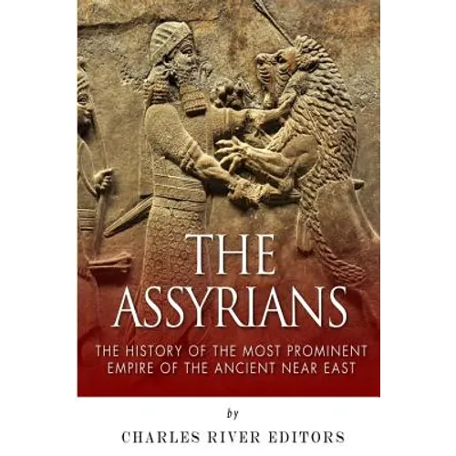 The Assyrians: The History of the Most Prominent Empire of the Ancient Near East