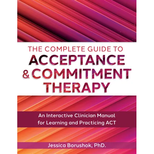 The Complete Guide to Acceptance & Commitment Therapy: An Interactive Skills Manual for Clinicians to Learn and Practice ACT