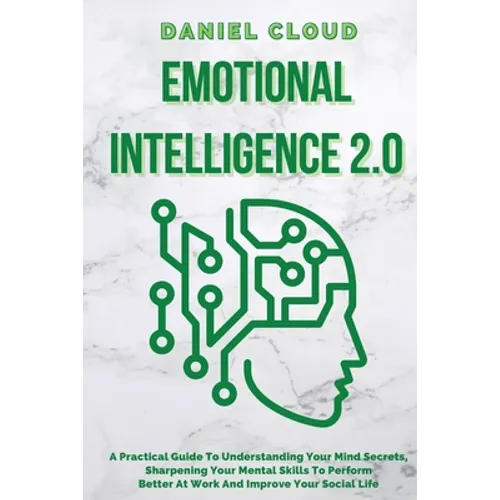 Emotional Intelligence 2.0: A Practical Guide To Understanding Your Mind Secrets, Sharpening Your Mental Skills To Perform Better At Work And Impr