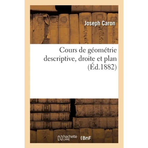 Cours de géométrie descriptive, droite et plan: à l'usage des candidats au baccalauréat ès sciences et aux écoles du gouvernement