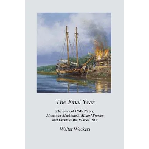 The Final Year: The Story of HMS Nancy, Alexander Mackintosh, Miller Worsley and Events of the War of 1812