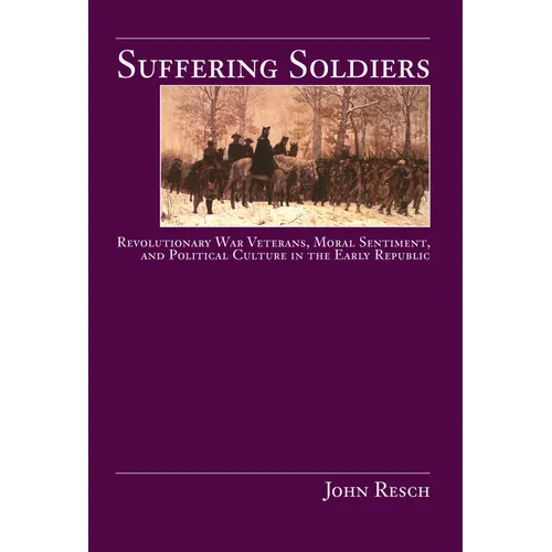 Suffering Soldiers: Revolutionary War Veterans, Moral Sentiment, and Political Culture in the Early Republic