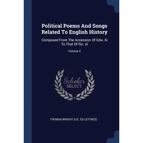 Political Poems And Songs Related To English History: Composed From The Accession Of Edw. Iii To That Of Ric. Iii; Volume 2
