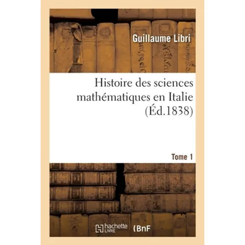 Histoire Des Sciences Mathématiques En Italie. Tome 1: Depuis La Renaissance Des Lettres Jusqu'à La Fin Du Xviie Siècle