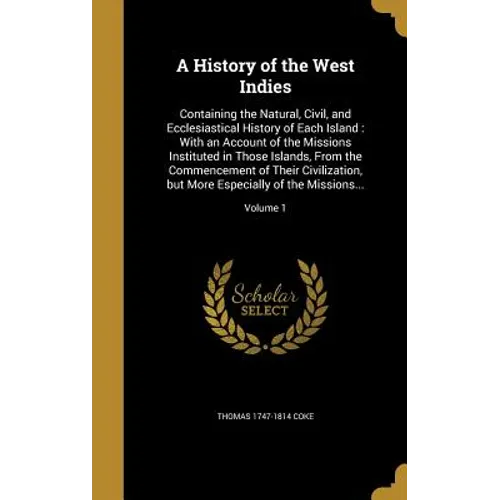 A History of the West Indies: Containing the Natural, Civil, and Ecclesiastical History of Each Island: With an Account of the Missions Instituted i
