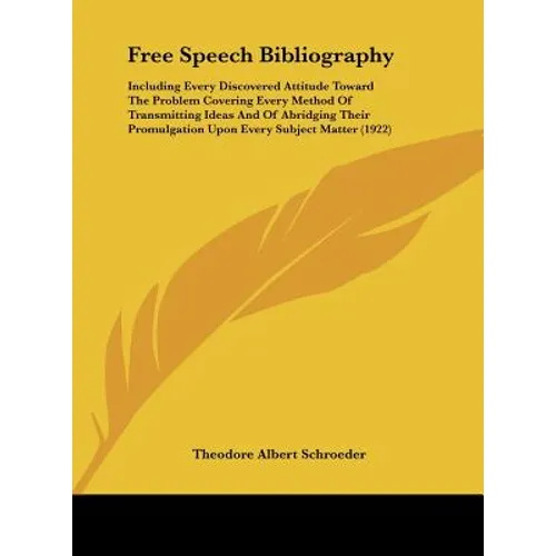Free Speech Bibliography: Including Every Discovered Attitude Toward The Problem Covering Every Method Of Transmitting Ideas And Of Abridging Th
