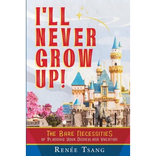 I'll Never Grow Up!: The Bare Necessities of Planning Your Disneyland Vacation