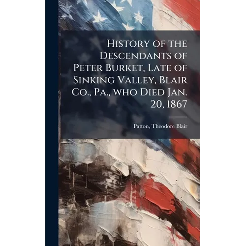 History of the Descendants of Peter Burket, Late of Sinking Valley, Blair Co., Pa., who Died Jan. 20, 1867