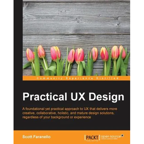 Practical UX Design: A foundational yet practical approach to UX that delivers more creative, collaborative, holistic, and mature design solutions, re