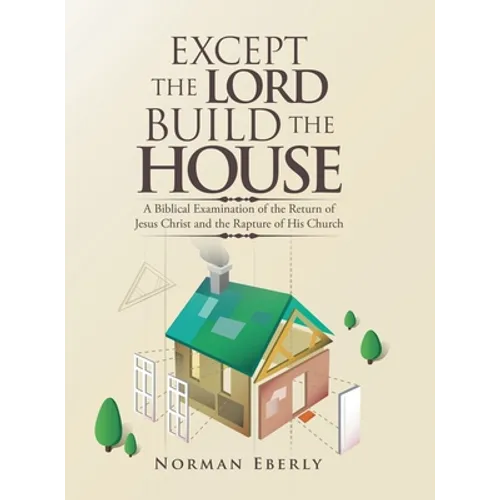 Except the Lord Build the House: A Biblical Examination of the Return of Jesus Christ and the Rapture of His Church
