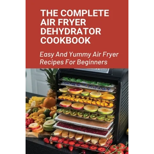 The Complete Air Fryer Dehydrator Cookbook: Easy And Yummy Air Fryer Recipes For Beginners!: Easy Air Fryer Recipes For Beginners