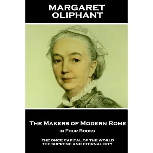 Margaret Oliphant - The Makers of Modern Rome, in Four Books: The Once Capital of the World, the Supreme and Eternal City