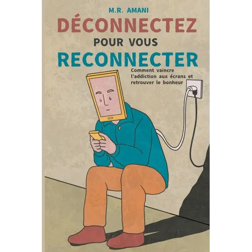 Déconnectez pour vous reconnecter: Comment vaincre l'addiction aux écrans et retrouver le bonheur