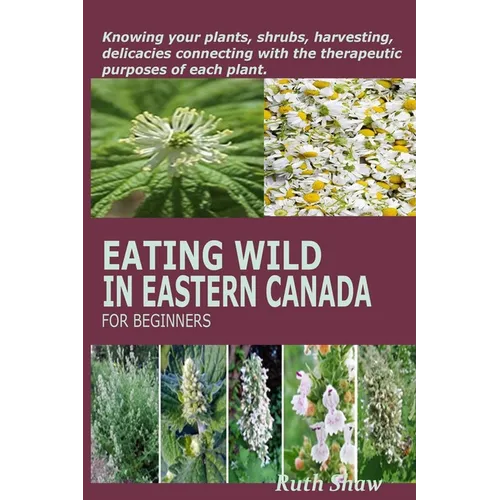 Eating Wild in Eastern Canada for Beginners: Knowing your plants, shrubs, harvesting, delicacies connecting with the therapeutic purposes of each plan
