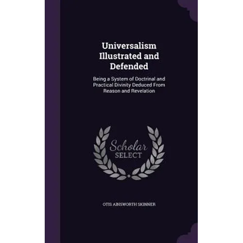 Universalism Illustrated and Defended: Being a System of Doctrinal and Practical Divinity Deduced From Reason and Revelation