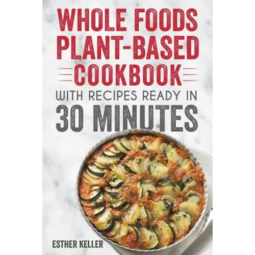 Whole Foods Plant-based Cookbook With Recipes Ready In 30 Minutes: Wholesome foods for a healthier you