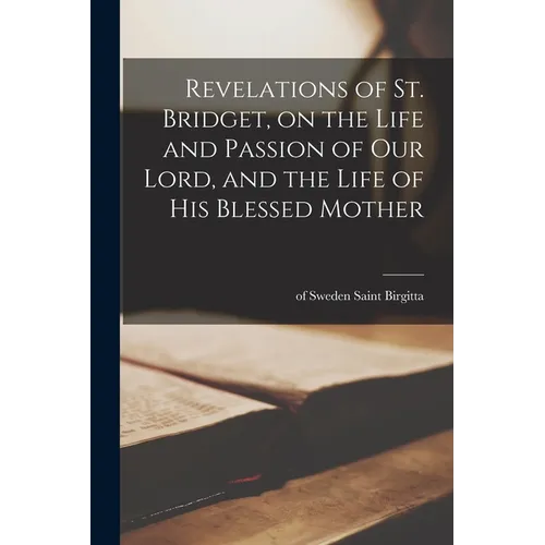 Revelations of St. Bridget, on the Life and Passion of Our Lord, and the Life of His Blessed Mother