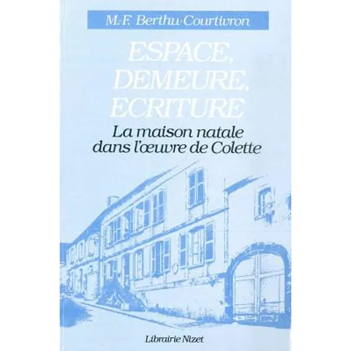 Espace, Demeure, Ecriture: La Maison Natale Dans l'Oeuvre de Colette