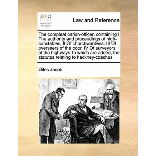 The Compleat Parish-Officer, Containing I the Authority and Proceedings of High-Constables, II of Churchwardens: III of Overseers of the Poor, IV of S