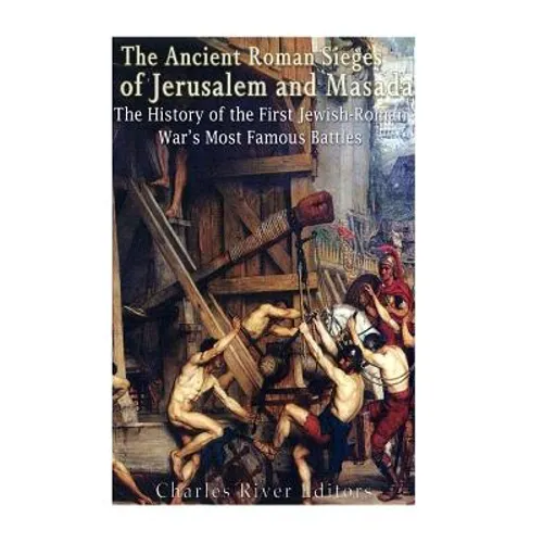 The Ancient Roman Sieges of Jerusalem and Masada: The History of the First Jewish-Roman War's Most Famous Battles