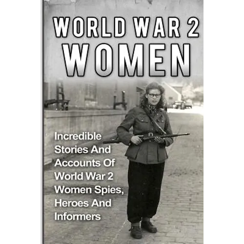 World War 2 Women: Incredible Stories And Accounts Of World War 2 Women Spies, Heroes And Informers