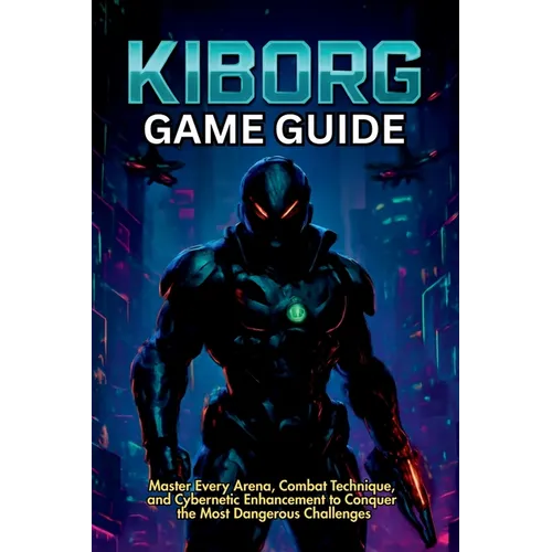 Kiborg Game Guide: Master Every Arena, Combat Technique, and Cybernetic Enhancement to Conquer the Most Dangerous Challenges