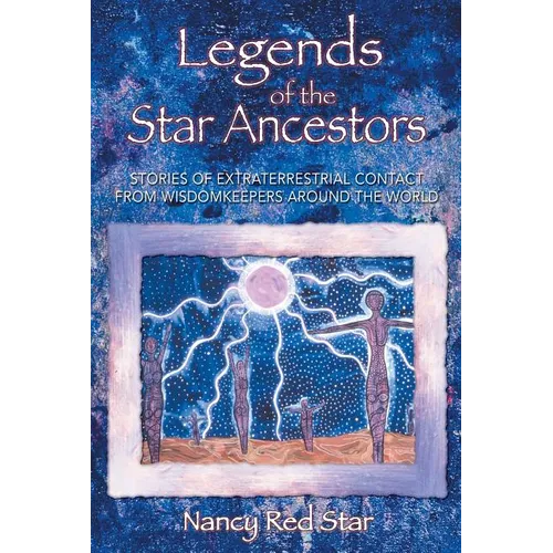 Legends of the Star Ancestors: Stories of Extraterrestrial Contact from Wisdomkeepers Around the World