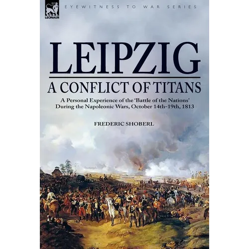 Leipzig--A Conflict of Titans: a Personal Experience of the 'Battle of the Nations' During the Napoleonic Wars, October 14th-19th, 1813