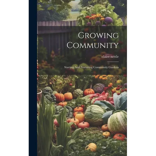 Growing Community: Starting And Nurturing Community Gardens