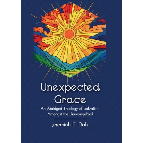 Unexpected Grace: An Abridged Theology of Salvation Amongst the Unevangelized