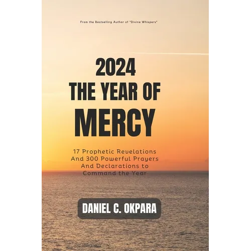 2024: THE YEAR OF MERCY: 17 Prophetic Revelations And 300 Powerful Prayers And Declarations to Command the Year