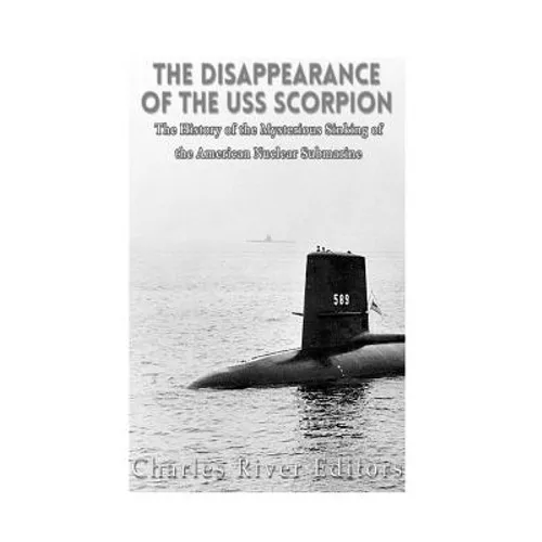 The Disappearance of the USS Scorpion: The History of the Mysterious Sinking of the American Nuclear Submarine