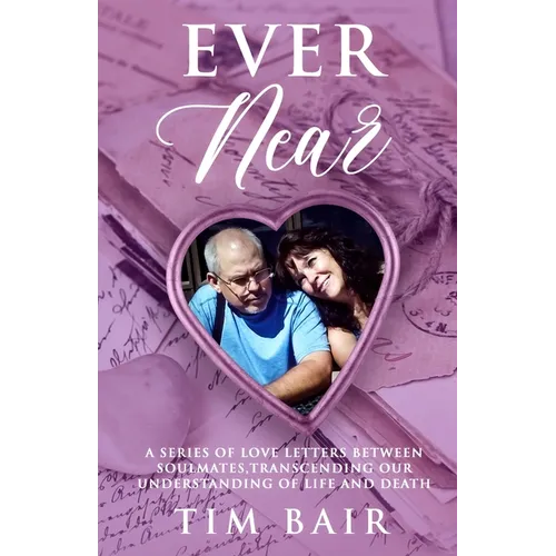 Ever Near: A Series of Love Letters Between Soulmates, Transcending our Understanding of Life and Death
