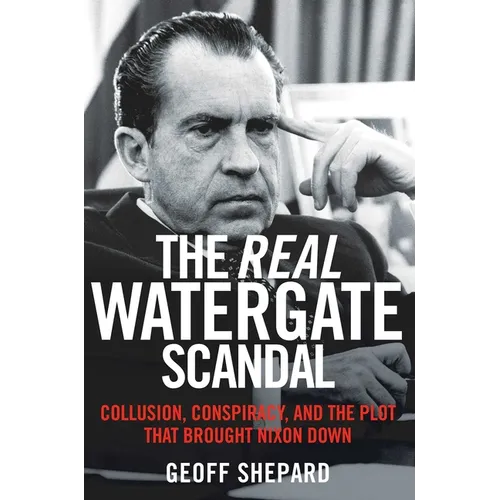 The Real Watergate Scandal: Collusion, Conspiracy, and the Plot That Brought Nixon Down
